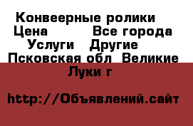 Конвеерные ролики  › Цена ­ 400 - Все города Услуги » Другие   . Псковская обл.,Великие Луки г.